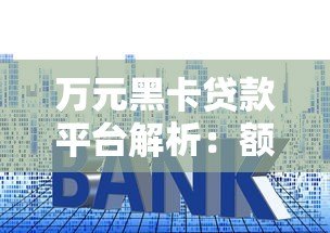 万元黑卡贷款平台解析：额度、利率、申请条件全揭秘