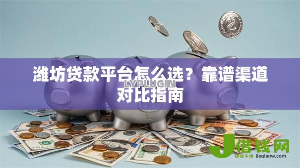 潍坊贷款平台怎么选?靠谱渠道对比指南 潍坊贷款平台怎么选?靠谱渠道对比指南