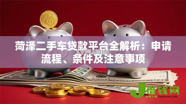 菏泽二手车贷款平台全解析:申请流程、条件及注意事项 菏泽二手车贷款平台全解析:申请流程、条件及注意事项