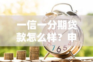 一信一分期贷款怎么样?申请流程、利息及注意事项全解析 一信一分期贷款怎么样?申请流程、利息及注意事项全解析