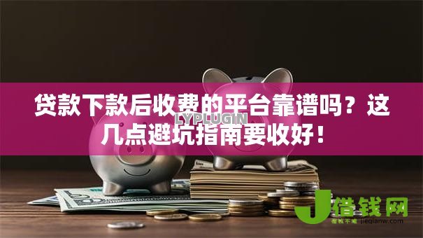 贷款下款后收费的平台靠谱吗?这几点避坑指南要收好! 贷款下款后收费的平台靠谱吗?这几点避坑指南要收好!