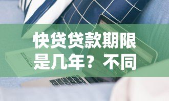 快贷贷款期限是几年?不同产品期限及适用人群解析 快贷贷款期限是几年?不同产品期限及适用人群解析