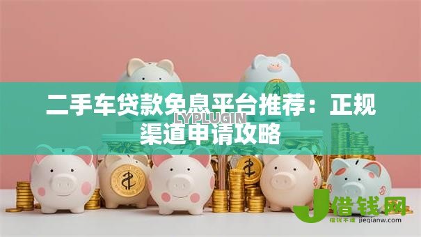二手车贷款免息平台推荐：正规渠道申请攻略