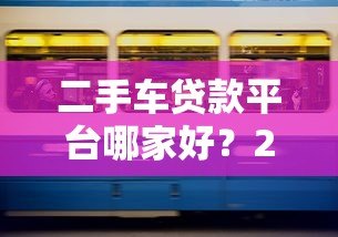 二手车贷款平台哪家好？2023年五大渠道对比
