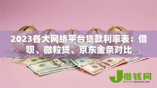 2023各大网络平台贷款利率表：借呗、微粒贷、京东金条对比