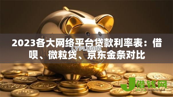 2023各大网络平台贷款利率表：借呗、微粒贷、京东金条对比