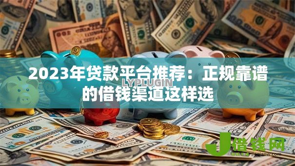 2023年贷款平台推荐：正规靠谱的借钱渠道这样选