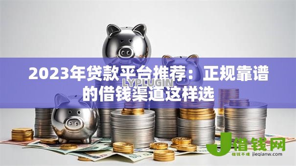 2023年贷款平台推荐：正规靠谱的借钱渠道这样选