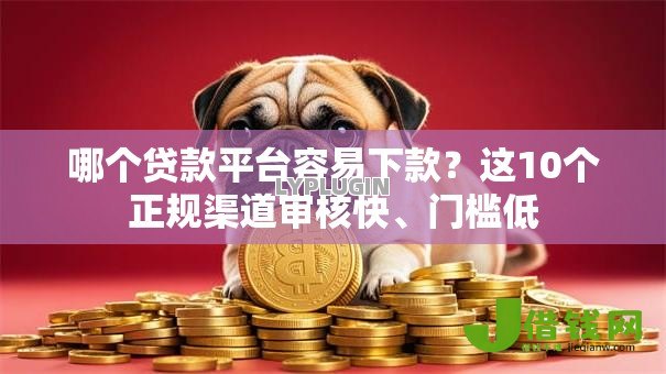 哪个贷款平台容易下款？这10个正规渠道审核快、门槛低