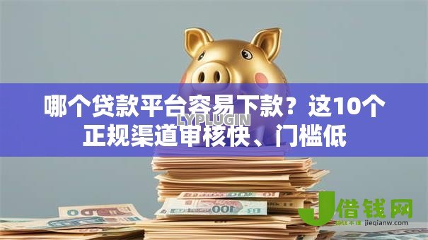 哪个贷款平台容易下款？这10个正规渠道审核快、门槛低