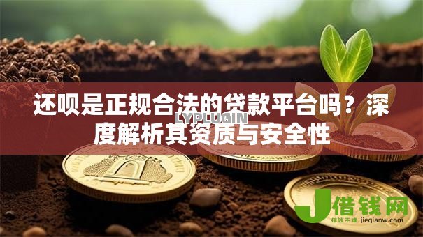 还呗是正规合法的贷款平台吗?深度解析其资质与安全性 还呗是正规合法的贷款平台吗?深度解析其资质与安全性