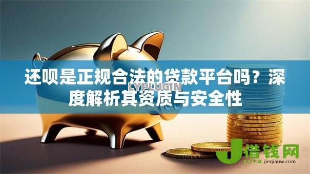 还呗是正规合法的贷款平台吗?深度解析其资质与安全性 还呗是正规合法的贷款平台吗?深度解析其资质与安全性