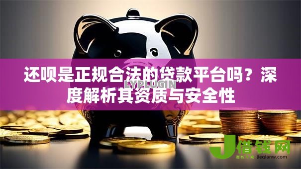 还呗是正规合法的贷款平台吗?深度解析其资质与安全性 还呗是正规合法的贷款平台吗?深度解析其资质与安全性