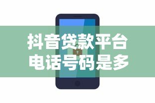 抖音贷款平台电话号码是多少？正规渠道联系方式汇总