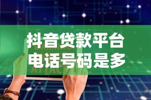 抖音贷款平台电话号码是多少？正规渠道联系方式汇总