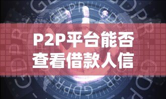 P2P平台能否查看借款人信息?关键要点解析 P2P平台能否查看借款人信息?关键要点解析