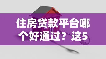 住房贷款平台哪个好通过？这5家审批快、门槛低！