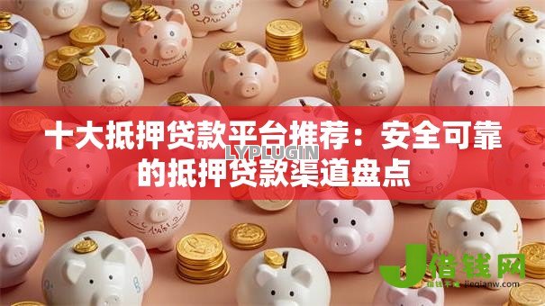 十大抵押贷款平台推荐:安全可靠的抵押贷款渠道盘点 十大抵押贷款平台推荐:安全可靠的抵押贷款渠道盘点