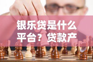 银乐贷是什么平台?贷款产品靠谱吗?一文深度解析 银乐贷是什么平台?贷款产品靠谱吗?一文深度解析