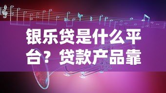 银乐贷是什么平台?贷款产品靠谱吗?一文深度解析 银乐贷是什么平台?贷款产品靠谱吗?一文深度解析