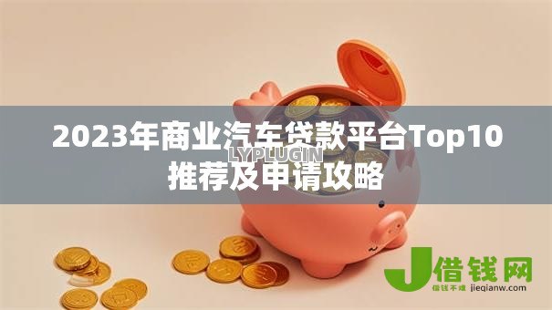 2023年商业汽车贷款平台Top10推荐及申请攻略 2023年商业汽车贷款平台Top10推荐及申请攻略