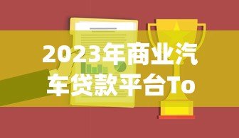 2023年商业汽车贷款平台Top10推荐及申请攻略 2023年商业汽车贷款平台Top10推荐及申请攻略