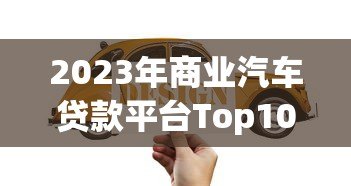 2023年商业汽车贷款平台Top10推荐及申请攻略 2023年商业汽车贷款平台Top10推荐及申请攻略