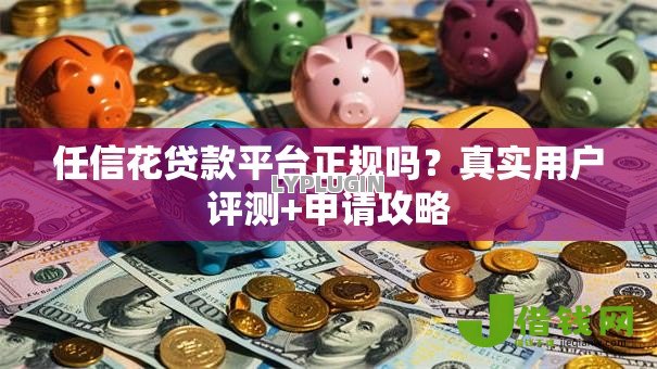 任信花贷款平台正规吗？真实用户评测+申请攻略