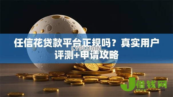 任信花贷款平台正规吗？真实用户评测+申请攻略