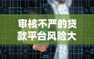 审核不严的贷款平台风险大?如何应对潜在隐患与保障资金安全 审核不严的贷款平台风险大?如何应对潜在隐患与保障资金安全