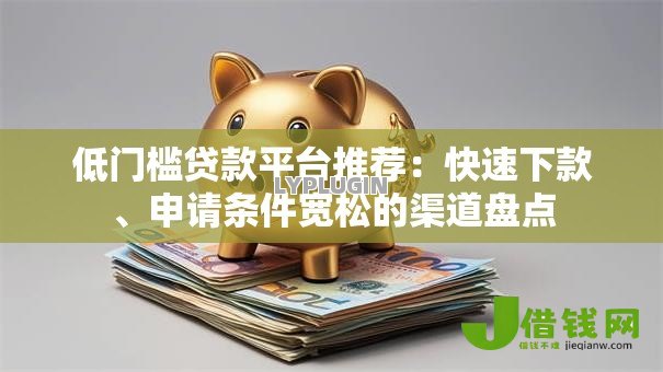 低门槛贷款平台推荐:快速下款、申请条件宽松的渠道盘点 低门槛贷款平台推荐:快速下款、申请条件宽松的渠道盘点