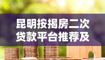 昆明按揭房二次贷款平台推荐及申请攻略 昆明按揭房二次贷款平台推荐及申请攻略