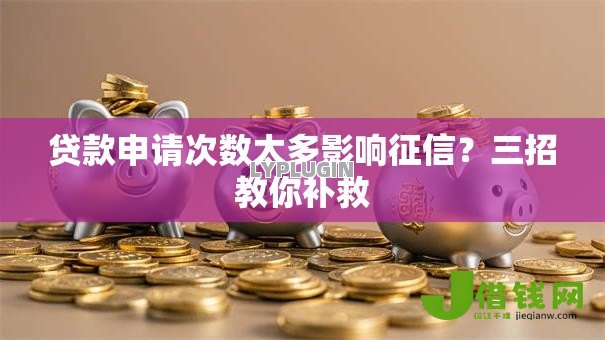 贷款申请次数太多影响征信？三招教你补救