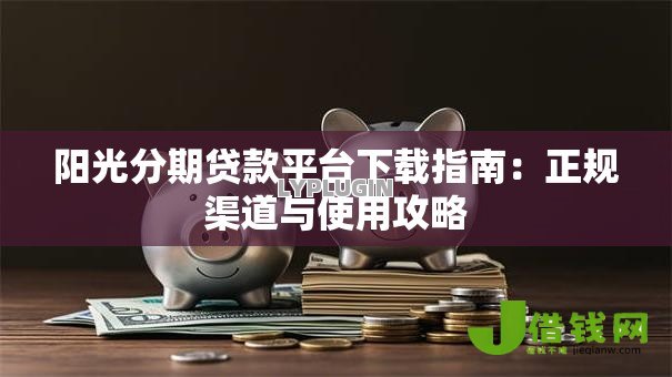 阳光分期贷款平台下载指南:正规渠道与使用攻略 阳光分期贷款平台下载指南:正规渠道与使用攻略