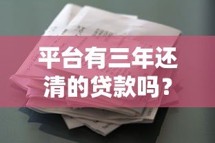 平台有三年还清的贷款吗？真实产品及还款攻略