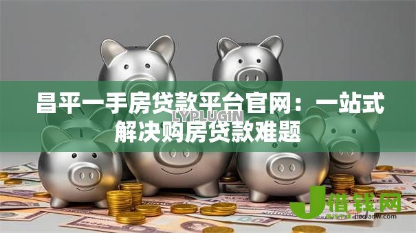 昌平一手房贷款平台官网：一站式解决购房贷款难题