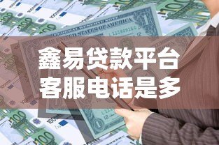 鑫易贷款平台客服电话是多少？最新联系方式与使用指南