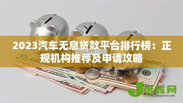2023汽车无息贷款平台排行榜：正规机构推荐及申请攻略