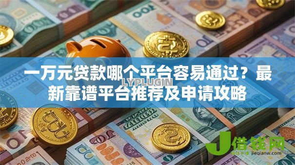 一万元贷款哪个平台容易通过？最新靠谱平台推荐及申请攻略