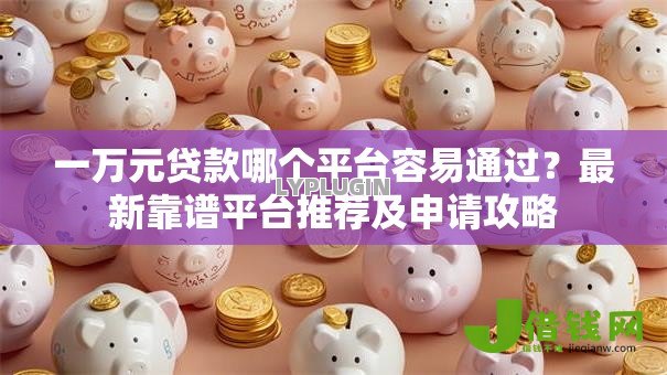 一万元贷款哪个平台容易通过？最新靠谱平台推荐及申请攻略