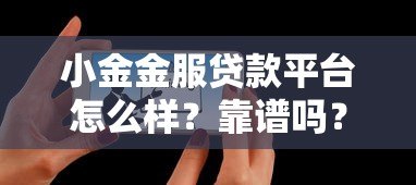 小金金服贷款平台怎么样?靠谱吗?真实用户评测与使用指南 小金金服贷款平台怎么样?靠谱吗?真实用户评测与使用指南