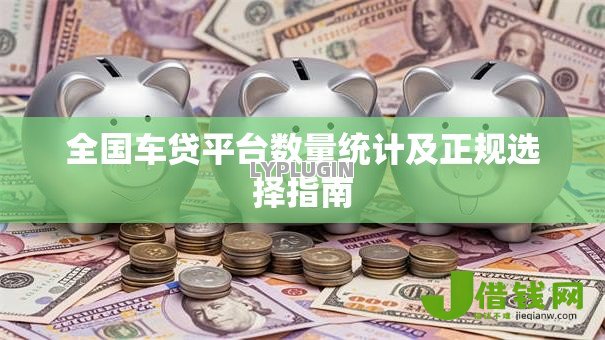 全国车贷平台数量统计及正规选择指南 全国车贷平台数量统计及正规选择指南