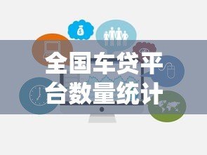 全国车贷平台数量统计及正规选择指南 全国车贷平台数量统计及正规选择指南