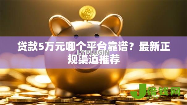 贷款5万元哪个平台靠谱?最新正规渠道推荐 贷款5万元哪个平台靠谱?最新正规渠道推荐