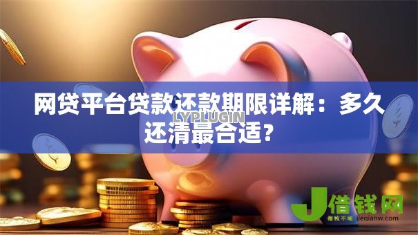 网贷平台贷款还款期限详解：多久还清最合适？