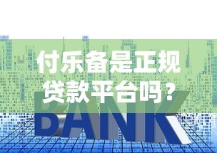 付乐备是正规贷款平台吗？资质、利率、用户评价全解析