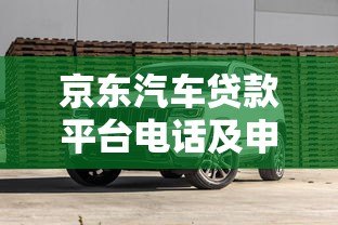 京东汽车贷款平台电话及申请流程全解析 - 快速了解低息购车方案 京东汽车贷款平台电话及申请流程全解析 - 快速了解低息购车方案
