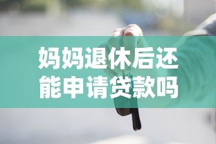 妈妈退休后还能申请贷款吗?这些平台和条件要知道 妈妈退休后还能申请贷款吗?这些平台和条件要知道