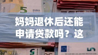 妈妈退休后还能申请贷款吗?这些平台和条件要知道 妈妈退休后还能申请贷款吗?这些平台和条件要知道