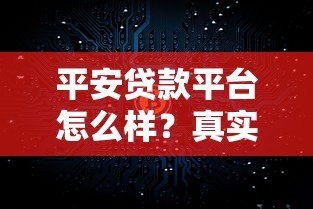 平安贷款平台怎么样？真实测评与使用指南